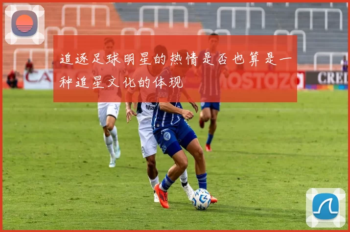 追逐足球明星的热情是否也算是一种追星文化的体现