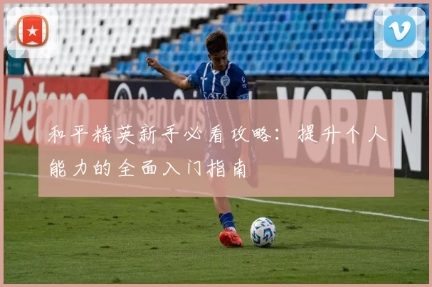 和平精英新手必看攻略：提升个人能力的全面入门指南