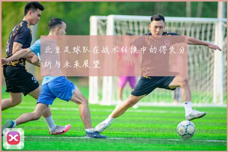 北京足球队在战术转换中的得失分析与未来展望