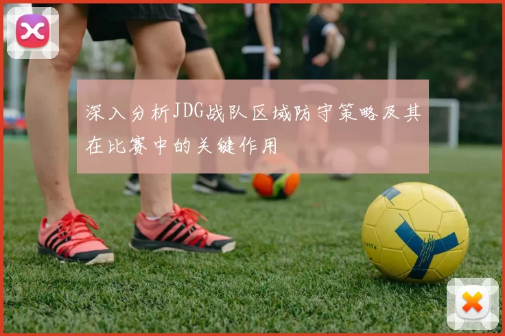 深入分析JDG战队区域防守策略及其在比赛中的关键作用