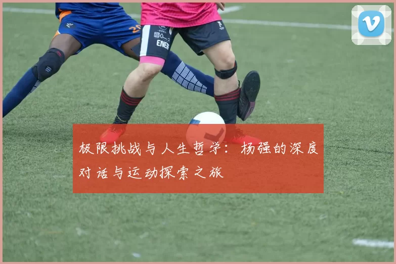 极限挑战与人生哲学：杨强的深度对话与运动探索之旅