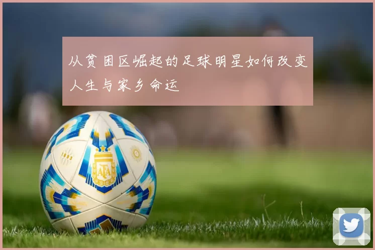 从贫困区崛起的足球明星如何改变人生与家乡命运