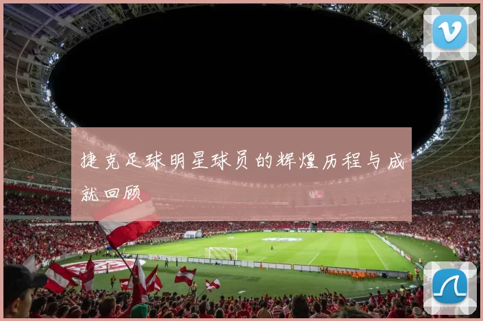 捷克足球明星球员的辉煌历程与成就回顾