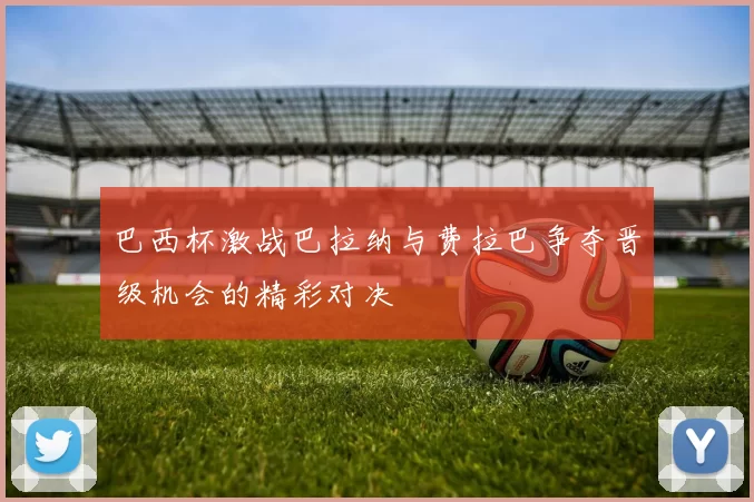 巴西杯激战巴拉纳与费拉巴争夺晋级机会的精彩对决