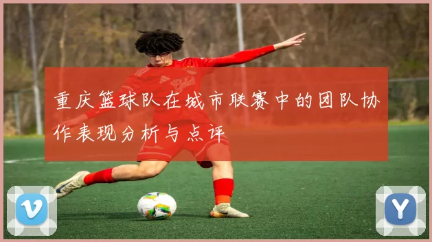 重庆篮球队在城市联赛中的团队协作表现分析与点评
