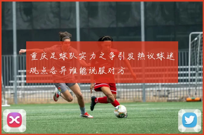 重庆足球队实力之争引发热议球迷观点各异谁能说服对方