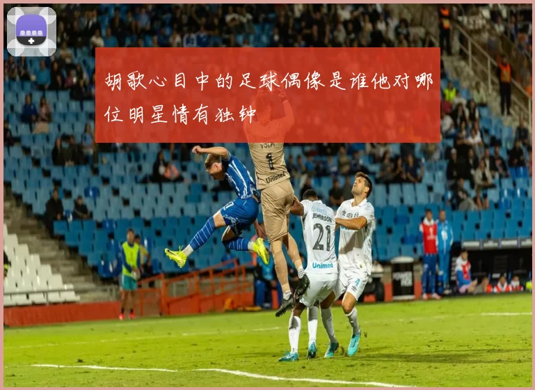 胡歌心目中的足球偶像是谁他对哪位明星情有独钟