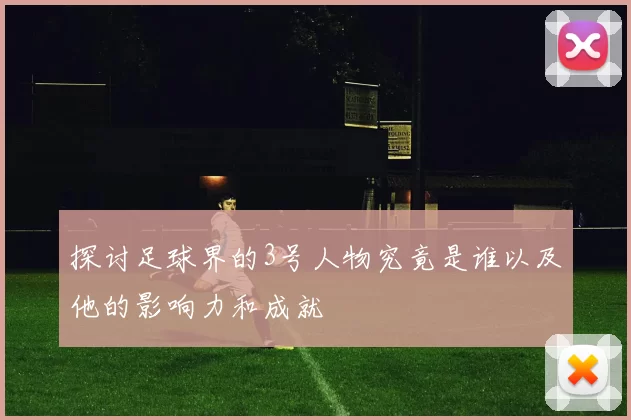 探讨足球界的3号人物究竟是谁以及他的影响力和成就