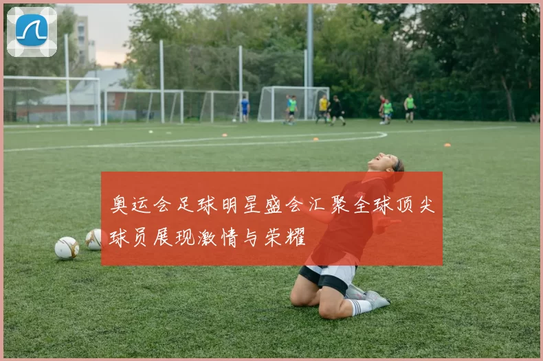 奥运会足球明星盛会汇聚全球顶尖球员展现激情与荣耀
