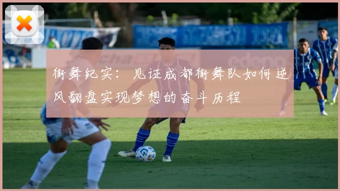 街舞纪实：见证成都街舞队如何逆风翻盘实现梦想的奋斗历程