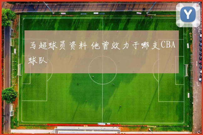 马超球员资料 他曾效力于哪支CBA球队
