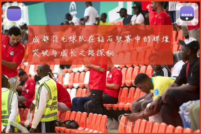 成都羽毛球队在钻石联赛中的辉煌突破与成长之路探秘