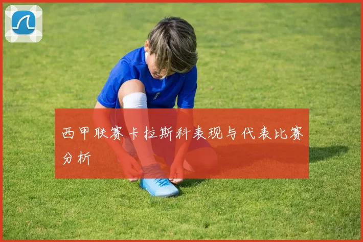 西甲联赛卡拉斯科表现与代表比赛分析