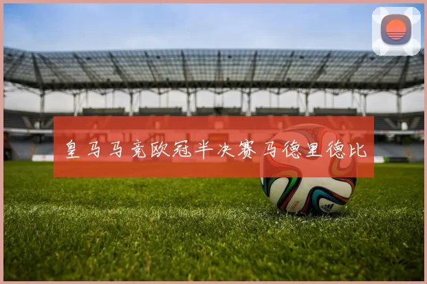 皇马马竞欧冠半决赛马德里德比
