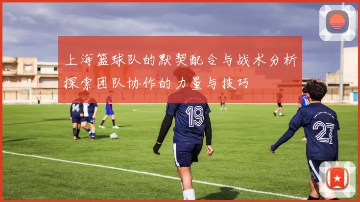 上海篮球队的默契配合与战术分析探索团队协作的力量与技巧