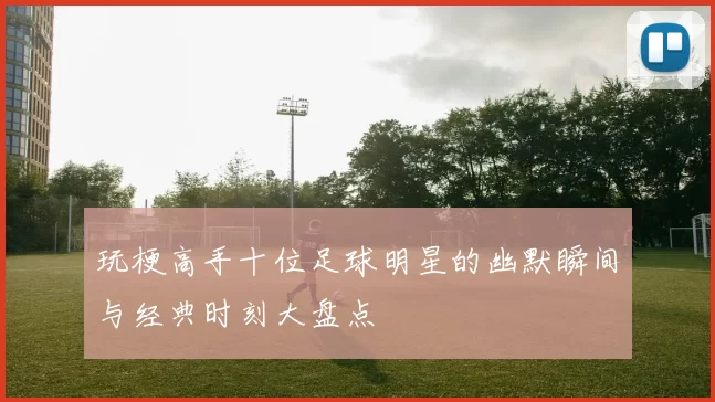 玩梗高手十位足球明星的幽默瞬间与经典时刻大盘点