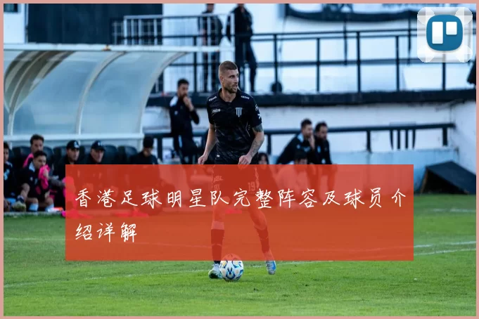 香港足球明星队完整阵容及球员介绍详解