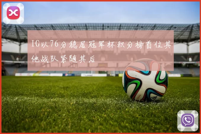 IG以76分稳居冠军杯积分榜首位其他战队紧随其后