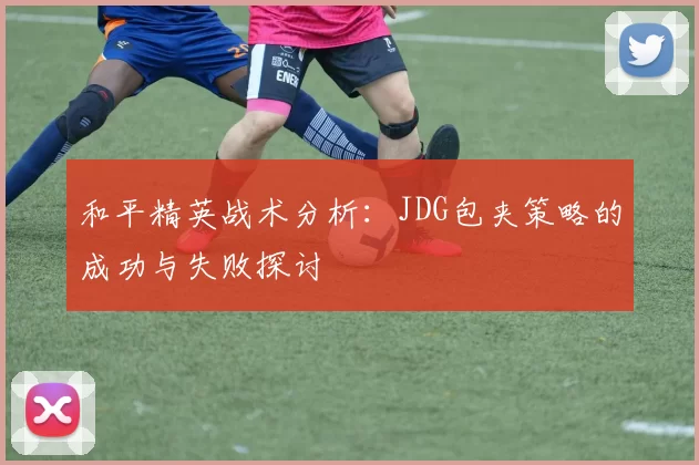 和平精英战术分析：JDG包夹策略的成功与失败探讨