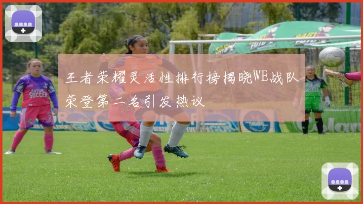 王者荣耀灵活性排行榜揭晓WE战队荣登第二名引发热议