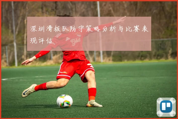 深圳滑板队防守策略分析与比赛表现评估