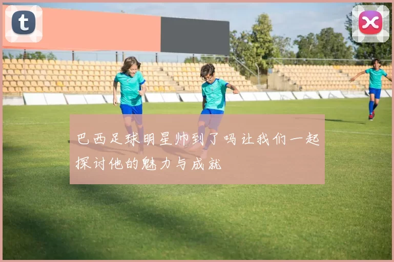 巴西足球明星帅到了吗让我们一起探讨他的魅力与成就