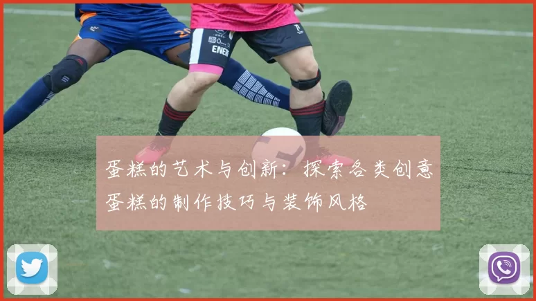 蛋糕的艺术与创新：探索各类创意蛋糕的制作技巧与装饰风格
