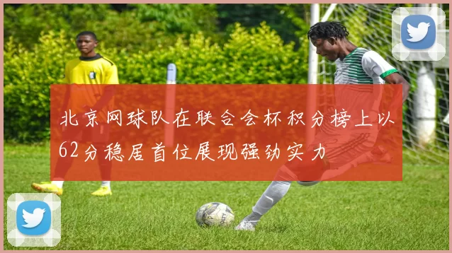 北京网球队在联合会杯积分榜上以62分稳居首位展现强劲实力