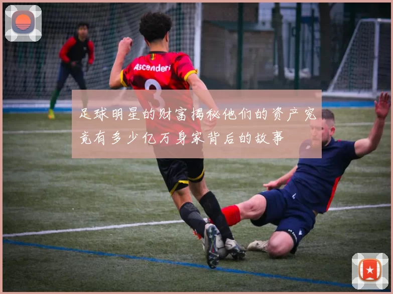 足球明星的财富揭秘他们的资产究竟有多少亿万身家背后的故事