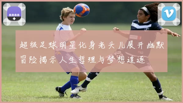 超级足球明星化身老头儿展开幽默冒险揭示人生哲理与梦想追逐