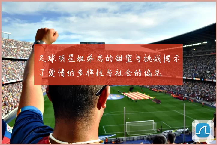 足球明星姐弟恋的甜蜜与挑战揭示了爱情的多样性与社会的偏见