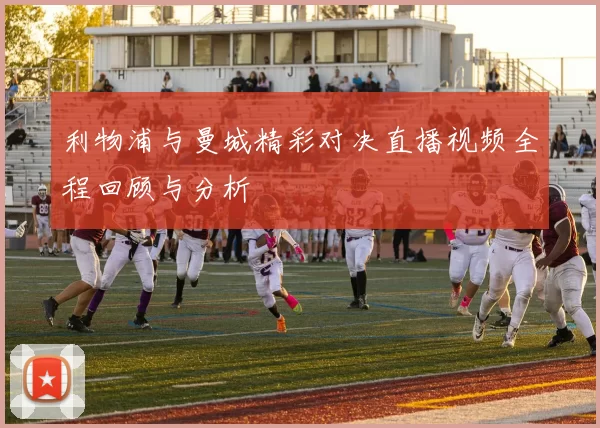 利物浦与曼城精彩对决直播视频全程回顾与分析