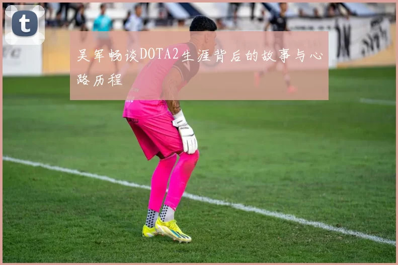 吴军畅谈DOTA2生涯背后的故事与心路历程