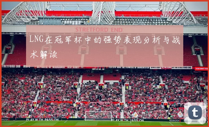 LNG在冠军杯中的强势表现分析与战术解读
