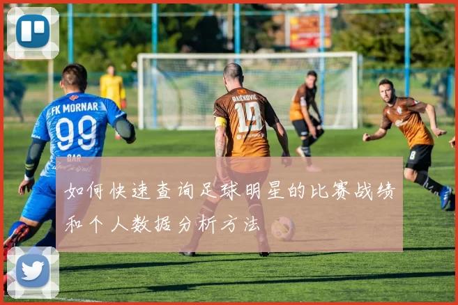 如何快速查询足球明星的比赛战绩和个人数据分析方法
