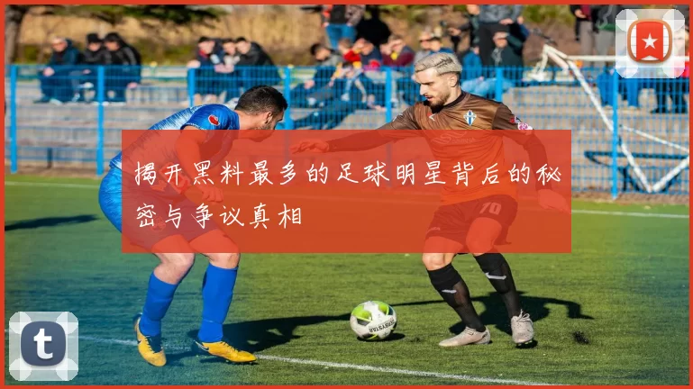揭开黑料最多的足球明星背后的秘密与争议真相
