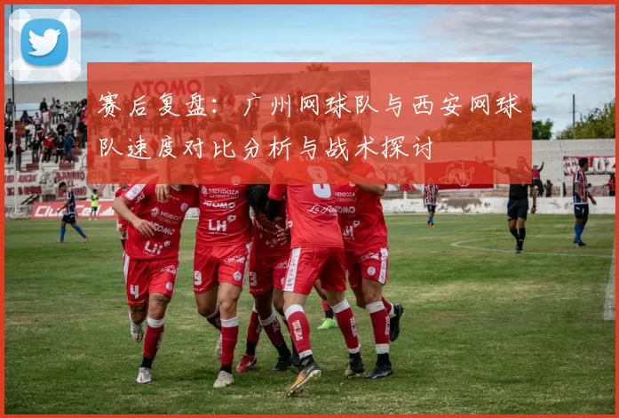 赛后复盘：广州网球队与西安网球队速度对比分析与战术探讨
