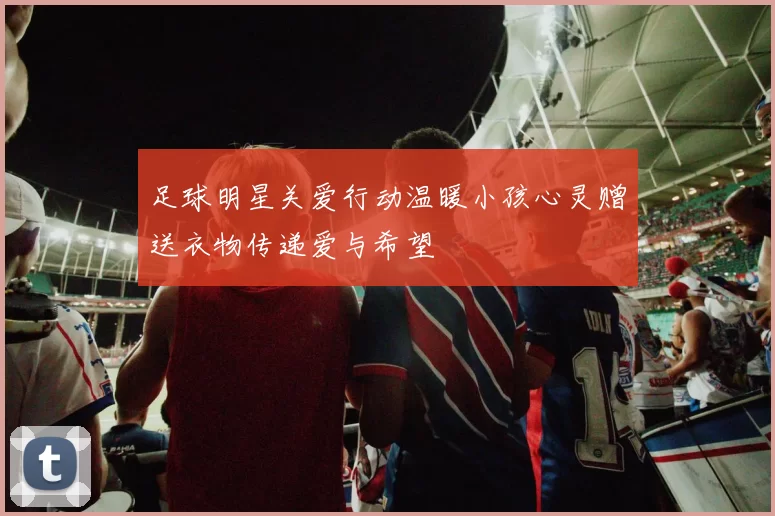 足球明星关爱行动温暖小孩心灵赠送衣物传递爱与希望