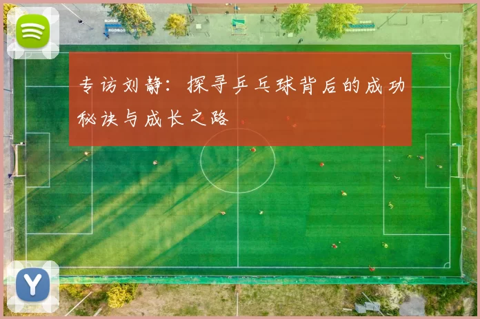 专访刘静：探寻乒乓球背后的成功秘诀与成长之路