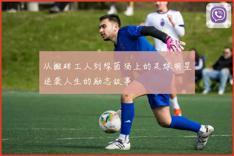 从搬砖工人到绿茵场上的足球明星逆袭人生的励志故事