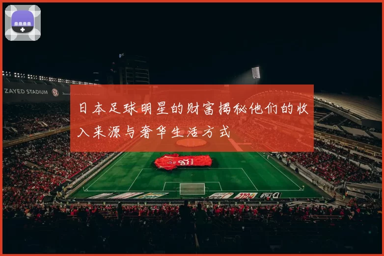 日本足球明星的财富揭秘他们的收入来源与奢华生活方式