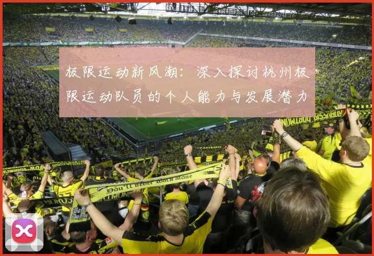 极限运动新风潮：深入探讨杭州极限运动队员的个人能力与发展潜力