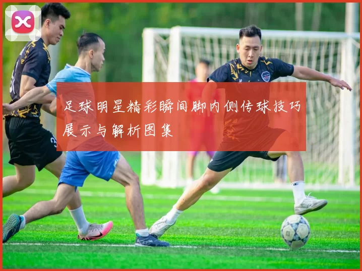 足球明星精彩瞬间脚内侧传球技巧展示与解析图集