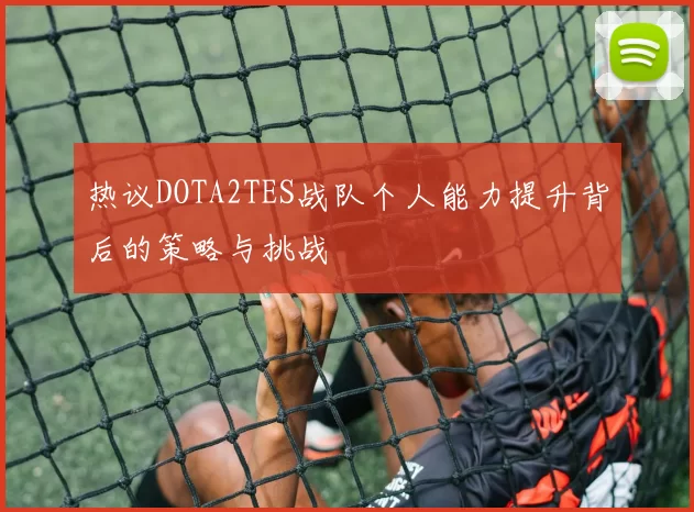 热议DOTA2TES战队个人能力提升背后的策略与挑战