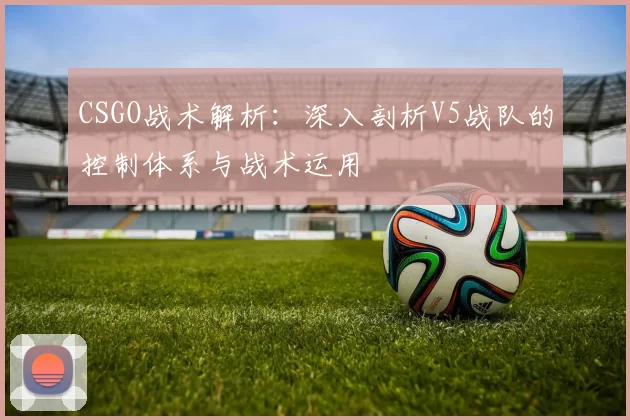 CSGO战术解析：深入剖析V5战队的控制体系与战术运用