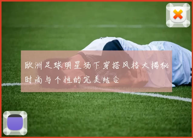 欧洲足球明星场下穿搭风格大揭秘时尚与个性的完美结合