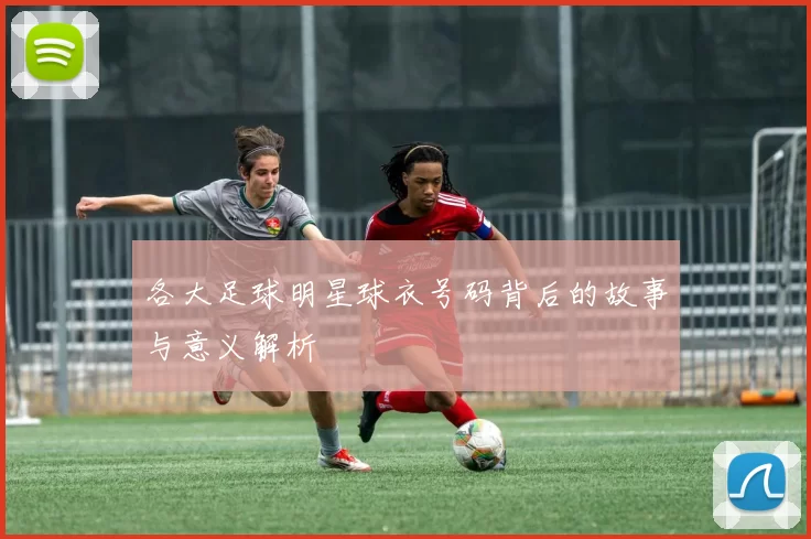 各大足球明星球衣号码背后的故事与意义解析