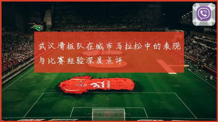 武汉滑板队在城市马拉松中的表现与比赛经验深度点评