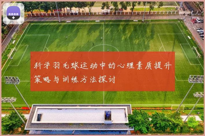 科学羽毛球运动中的心理素质提升策略与训练方法探讨