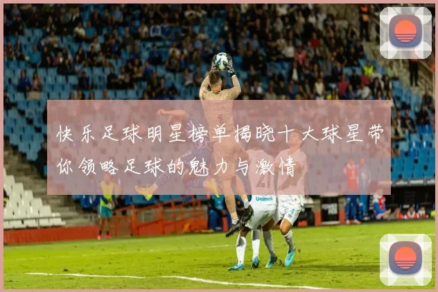 快乐足球明星榜单揭晓十大球星带你领略足球的魅力与激情